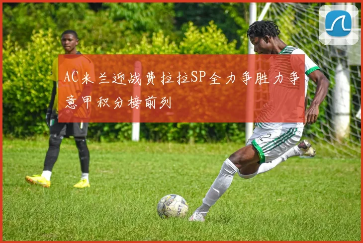 AC米兰迎战费拉拉SP全力争胜力争意甲积分榜前列