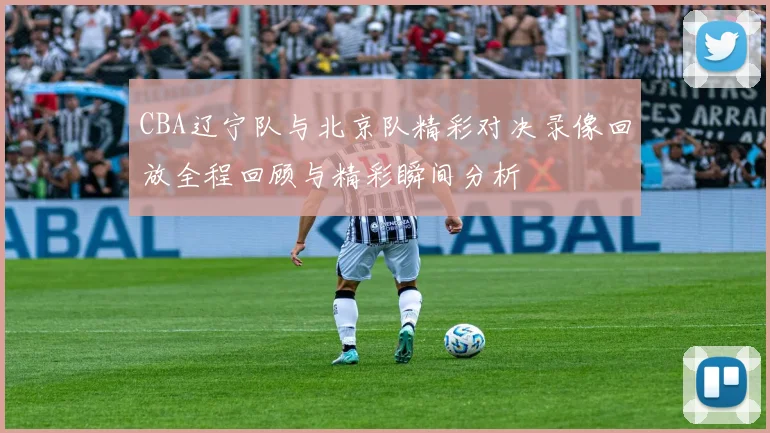 CBA辽宁队与北京队精彩对决录像回放全程回顾与精彩瞬间分析