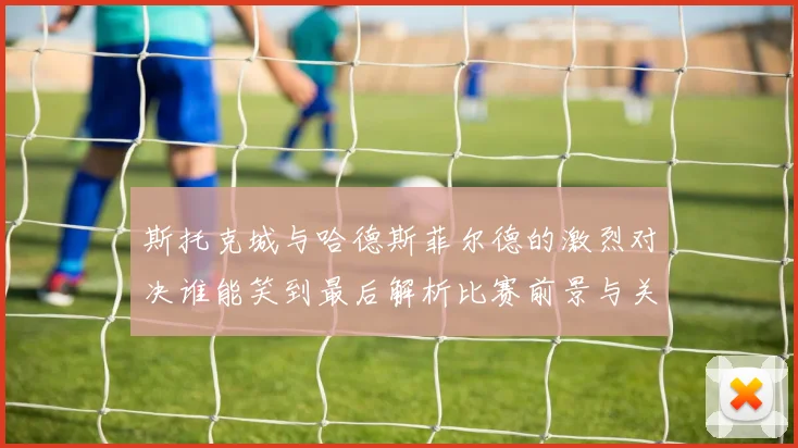斯托克城与哈德斯菲尔德的激烈对决谁能笑到最后解析比赛前景与关键球员表现