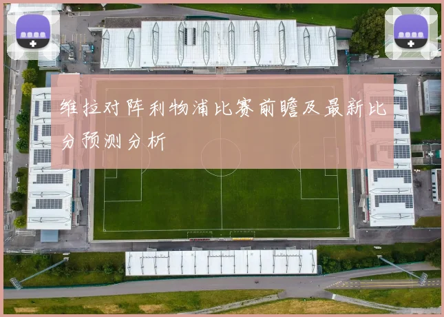 维拉对阵利物浦比赛前瞻及最新比分预测分析